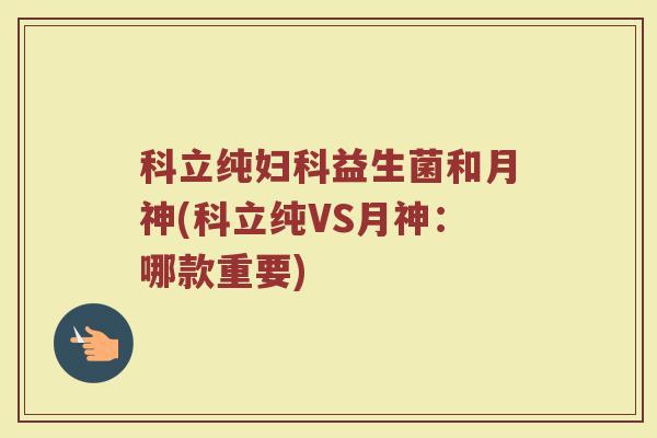 科立纯妇科益生菌和月神(科立纯VS月神：哪款重要)