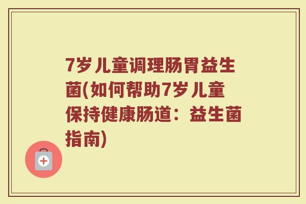 7岁儿童调理肠胃益生菌(如何帮助7岁儿童保持健康肠道：益生菌指南)