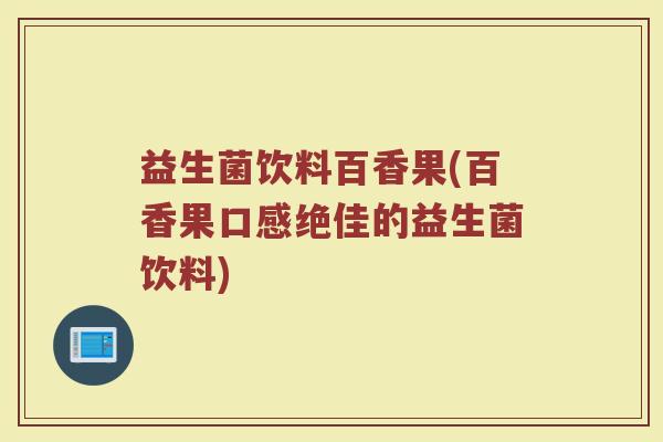 益生菌饮料百香果(百香果口感绝佳的益生菌饮料)