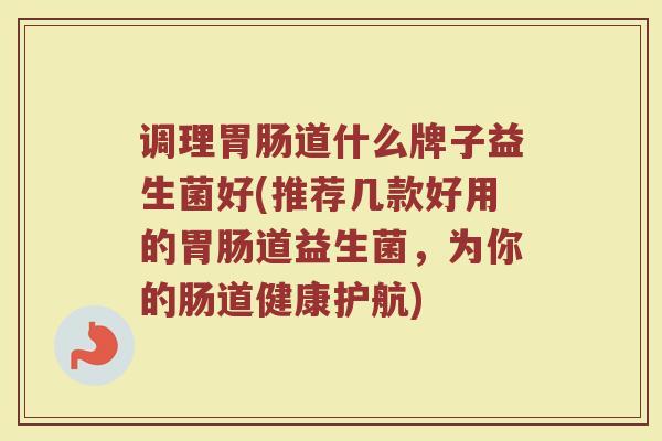 调理胃肠道什么牌子益生菌好(推荐几款好用的胃肠道益生菌，为你的肠道健康护航)