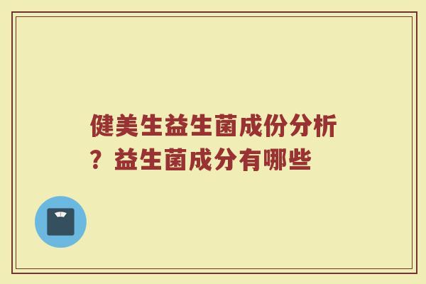 健美生益生菌成份分析？益生菌成分有哪些