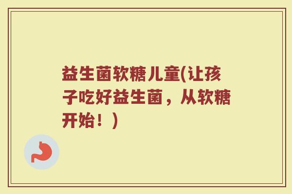 益生菌软糖儿童(让孩子吃好益生菌,从软糖开始!) 益生菌软糖儿童(让孩子吃好益生菌,从软糖开始!)