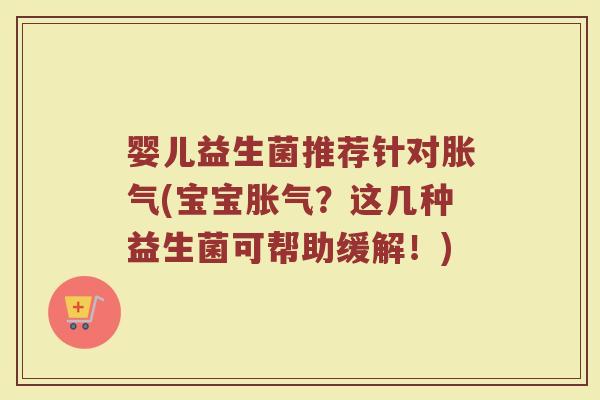 婴儿益生菌推荐针对胀气(宝宝胀气？这几种益生菌可帮助缓解！)