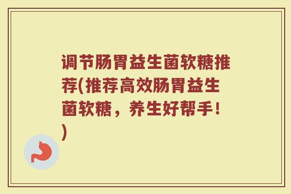 调节肠胃益生菌软糖推荐(推荐高效肠胃益生菌软糖，养生好帮手！)