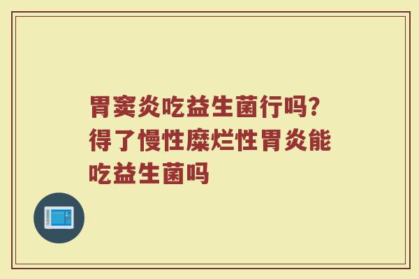 胃窦炎吃益生菌行吗?得了慢性糜烂性能吃益生菌吗 胃窦炎吃益生菌行吗?得了慢性糜烂性能吃益生菌吗