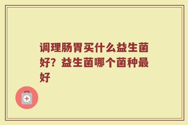 调理肠胃买什么益生菌好？益生菌哪个菌种最好