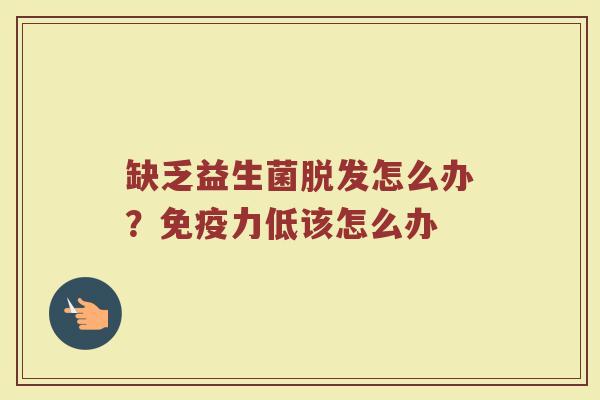 缺乏益生菌脱发怎么办？免疫力低该怎么办
