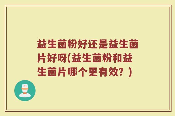 益生菌粉好还是益生菌片好呀(益生菌粉和益生菌片哪个更有效？)