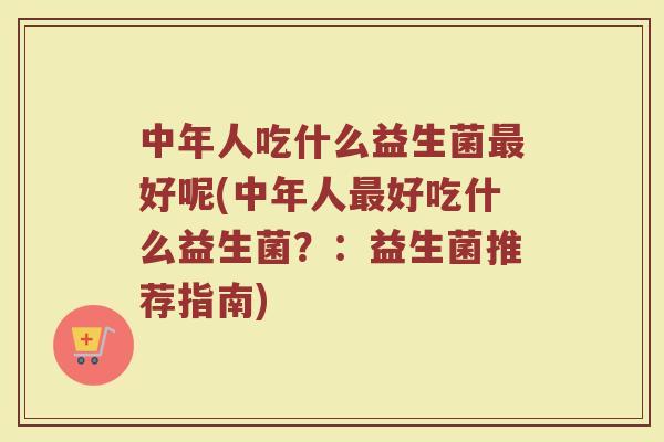 中年人吃什么益生菌最好呢(中年人最好吃什么益生菌？：益生菌推荐指南)