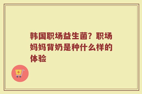 韩国职场益生菌？职场妈妈背奶是种什么样的体验