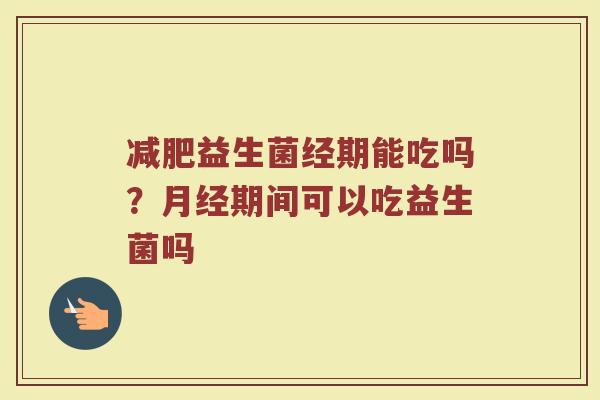 减肥益生菌经期能吃吗？月经期间可以吃益生菌吗