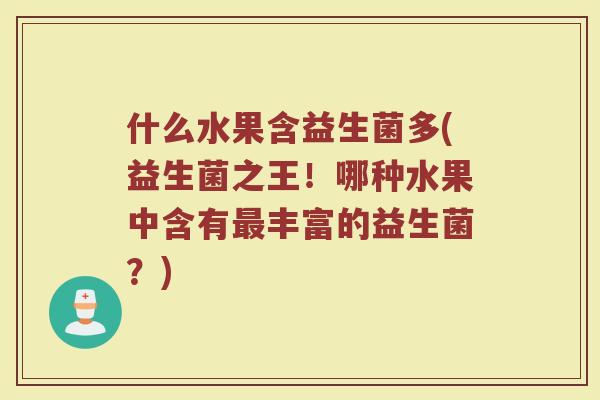 什么水果含益生菌多(益生菌之王!哪种水果中含有丰富的益生菌?) 什么水果含益生菌多(益生菌之王!哪种水果中含有丰富的益生菌?)