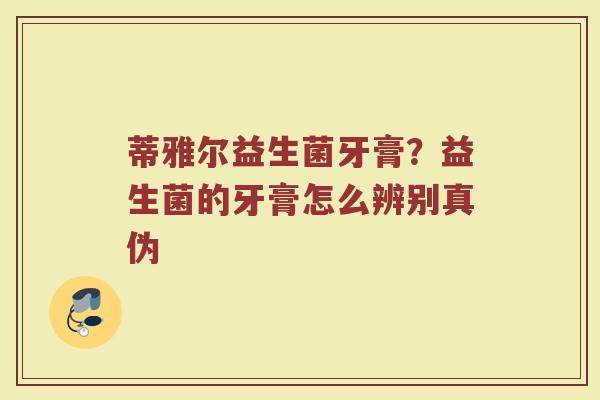 蒂雅尔益生菌牙膏？益生菌的牙膏怎么辨别真伪