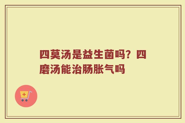 四莫汤是益生菌吗?四磨汤能肠吗 四莫汤是益生菌吗?四磨汤能肠吗