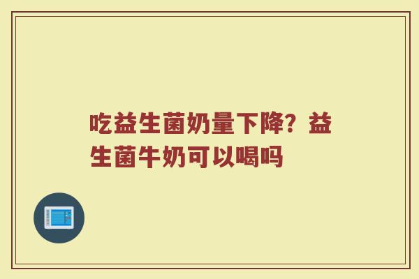 吃益生菌奶量下降？益生菌牛奶可以喝吗