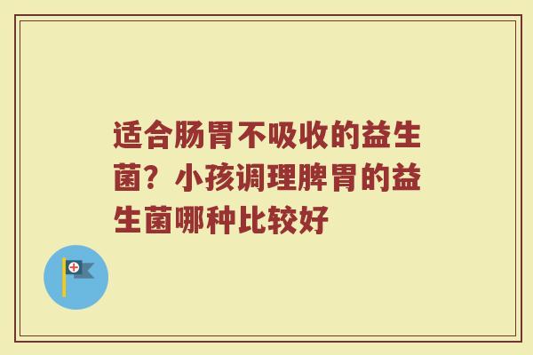 适合肠胃不吸收的益生菌？小孩调理脾胃的益生菌哪种比较好