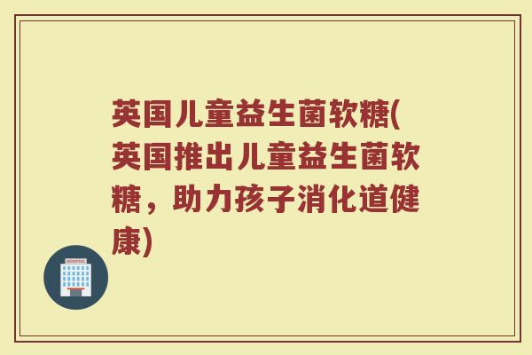 英国儿童益生菌软糖(英国推出儿童益生菌软糖,助力孩子消化道健康) 英国儿童益生菌软糖(英国推出儿童益生菌软糖,助力孩子消化道健康)