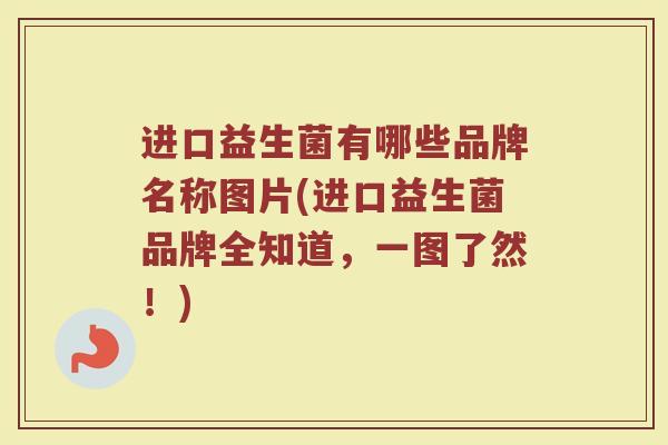 进口益生菌有哪些品牌名称图片(进口益生菌品牌全知道，一图了然！)