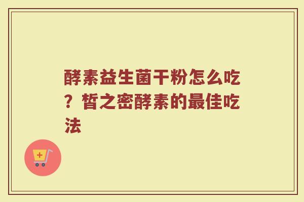 酵素益生菌干粉怎么吃？皙之密酵素的最佳吃法