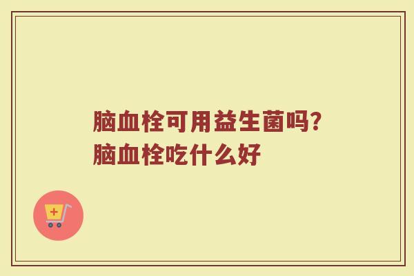 脑可用益生菌吗？脑吃什么好
