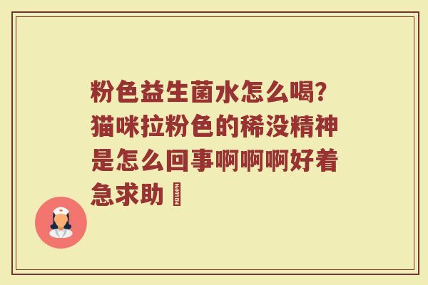 粉色益生菌水怎么喝？猫咪拉粉色的稀没精神是怎么回事啊啊啊好着急求助〒