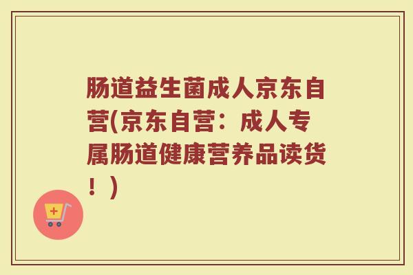 肠道益生菌成人京东自营(京东自营：成人专属肠道健康营养品读货！)