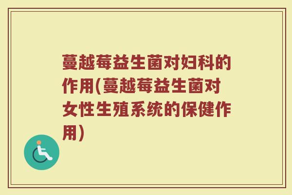 蔓越莓益生菌对的作用(蔓越莓益生菌对女性生殖系统的保健作用) 蔓越莓益生菌对的作用(蔓越莓益生菌对女性生殖系统的保健作用)