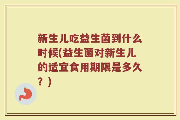 新生儿吃益生菌到什么时候(益生菌对新生儿的适宜食用期限是多久?) 新生儿吃益生菌到什么时候(益生菌对新生儿的适宜食用期限是多久?)