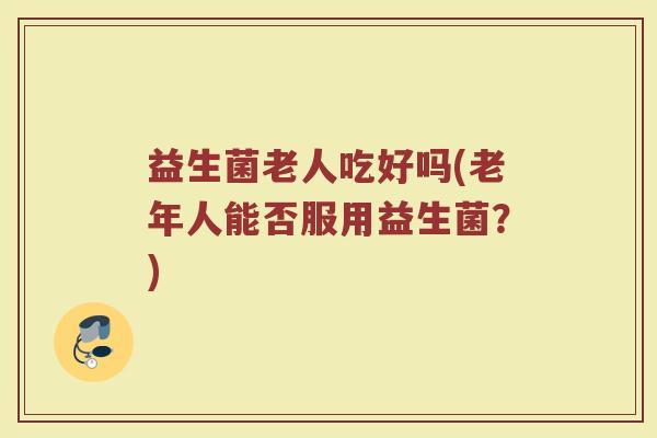 益生菌老人吃好吗(老年人能否服用益生菌？)