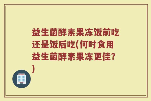 益生菌酵素果冻饭前吃还是饭后吃(何时食用益生菌酵素果冻更佳？)