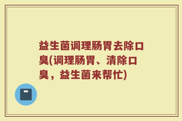 益生菌调理肠胃去除口臭(调理肠胃、清除口臭，益生菌来帮忙)