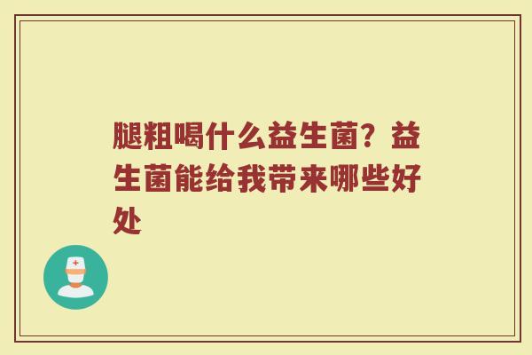 腿粗喝什么益生菌？益生菌能给我带来哪些好处