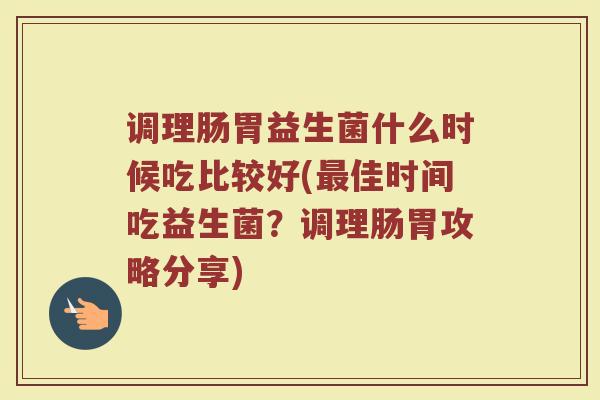 调理肠胃益生菌什么时候吃比较好(最佳时间吃益生菌？调理肠胃攻略分享)