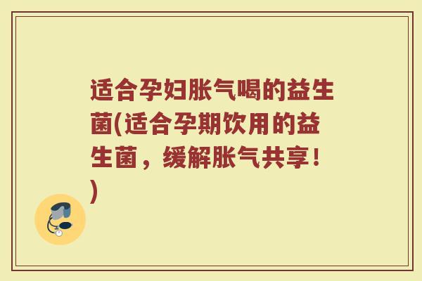适合孕妇胀气喝的益生菌(适合孕期饮用的益生菌，缓解胀气共享！)
