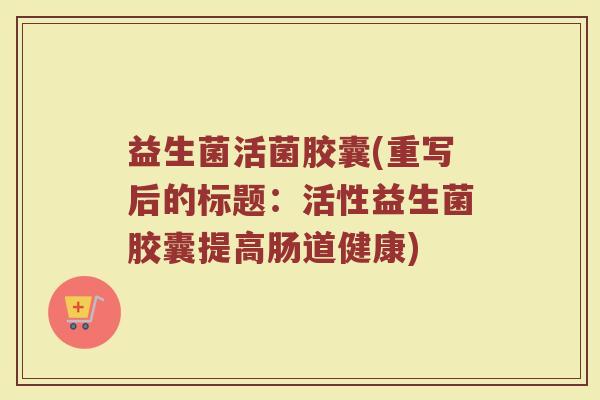 益生菌活菌胶囊(重写后的标题：活性益生菌胶囊提高肠道健康)