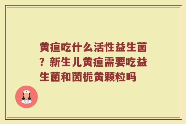 黄疸吃什么活性益生菌？新生儿黄疸需要吃益生菌和茵栀黄颗粒吗