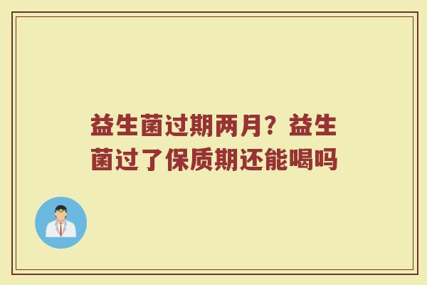 益生菌过期两月？益生菌过了保质期还能喝吗