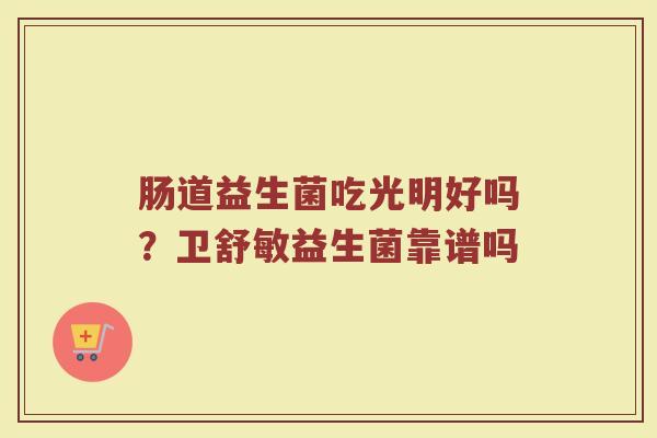 肠道益生菌吃光明好吗？卫舒敏益生菌靠谱吗