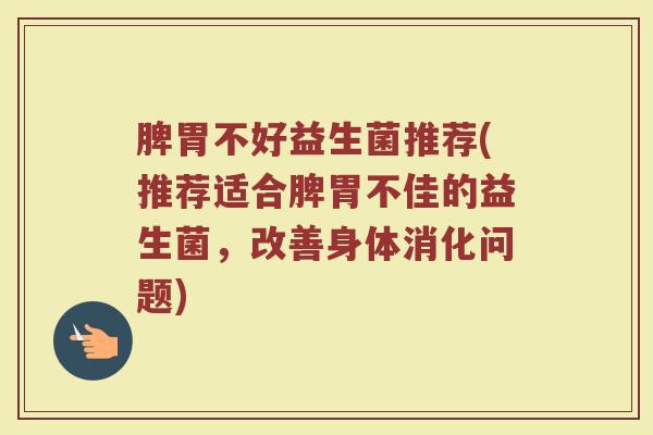 脾胃不好益生菌推荐(推荐适合脾胃不佳的益生菌，改善身体消化问题)