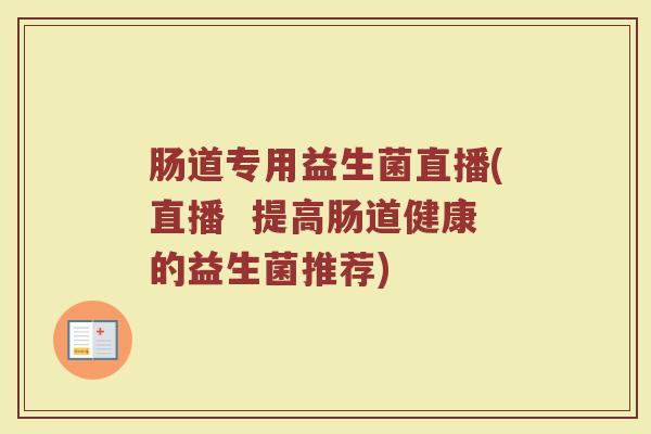 肠道专用益生菌直播(直播  提高肠道健康的益生菌推荐)