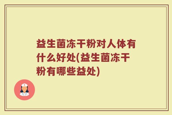 益生菌冻干粉对人体有什么好处(益生菌冻干粉有哪些益处)