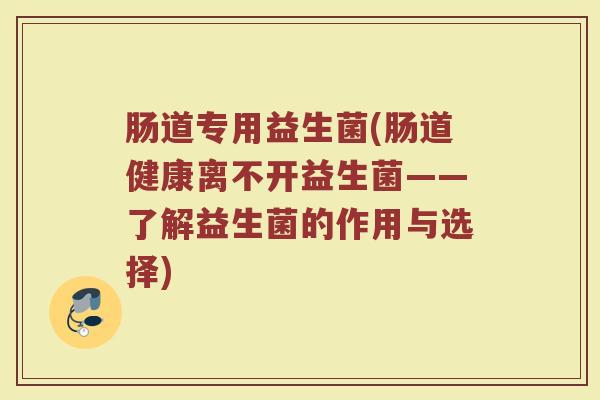 肠道专用益生菌(肠道健康离不开益生菌——了解益生菌的作用与选择)