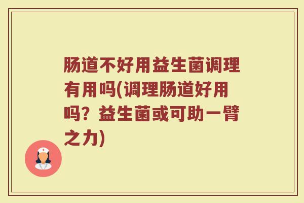 肠道不好用益生菌调理有用吗(调理肠道好用吗？益生菌或可助一臂之力)
