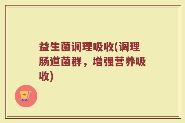 益生菌调理吸收(调理肠道菌群，增强营养吸收)