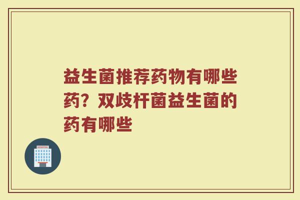 益生菌推荐有哪些药?双歧杆菌益生菌的药有哪些 益生菌推荐有哪些药?双歧杆菌益生菌的药有哪些