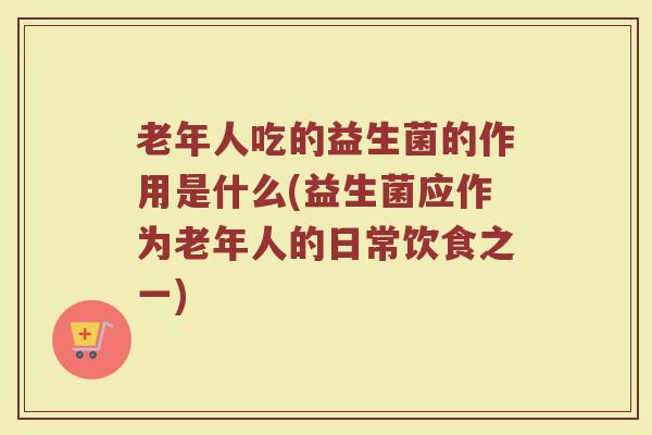 老年人吃的益生菌的作用是什么(益生菌应作为老年人的日常饮食之一)