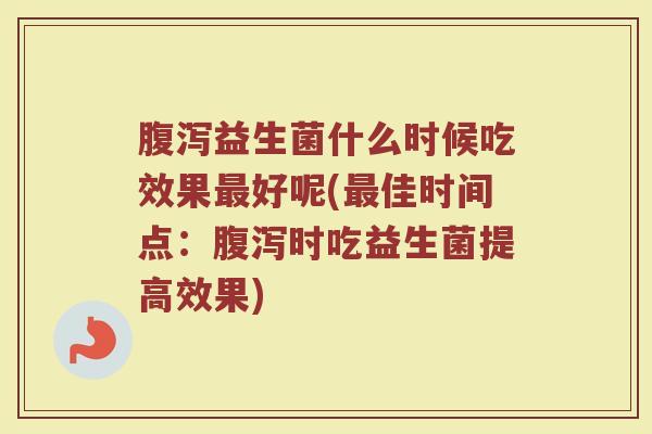 腹泻益生菌什么时候吃效果最好呢(最佳时间点：腹泻时吃益生菌提高效果)