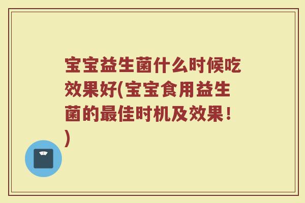 宝宝益生菌什么时候吃效果好(宝宝食用益生菌的佳时机及效果!) 宝宝益生菌什么时候吃效果好(宝宝食用益生菌的佳时机及效果!)