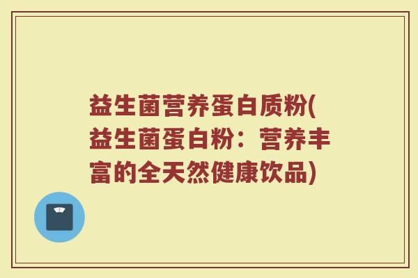 益生菌营养蛋白质粉(益生菌蛋白粉：营养丰富的全天然健康饮品)