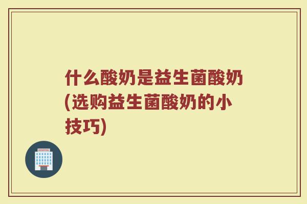 什么酸奶是益生菌酸奶(选购益生菌酸奶的小技巧)